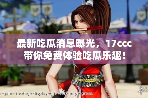 最新吃瓜消息曝光，17ccc带你免费体验吃瓜乐趣！