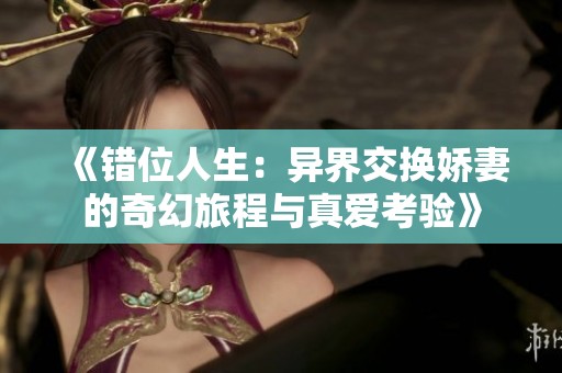 《错位人生：异界交换娇妻的奇幻旅程与真爱考验》