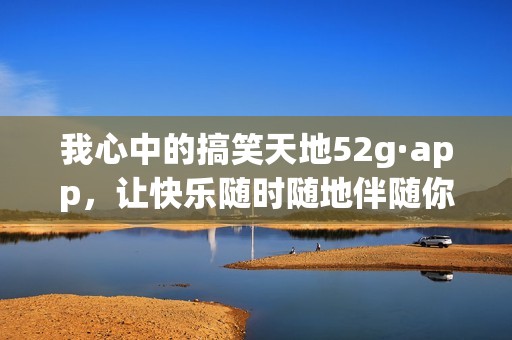 我心中的搞笑天地52g·app，让快乐随时随地伴随你