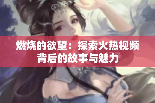 燃烧的欲望：探索火热视频背后的故事与魅力