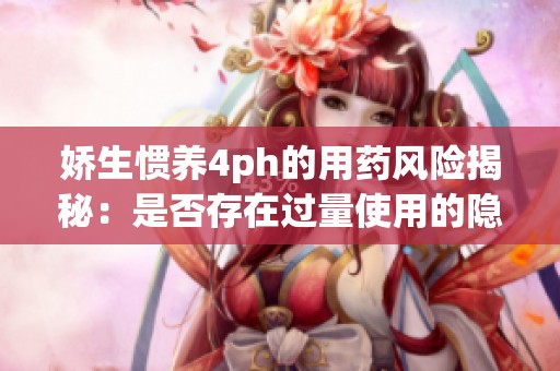 娇生惯养4ph的用药风险揭秘：是否存在过量使用的隐患？