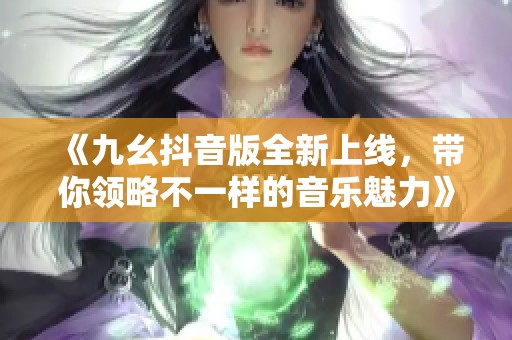 《九幺抖音版全新上线，带你领略不一样的音乐魅力》