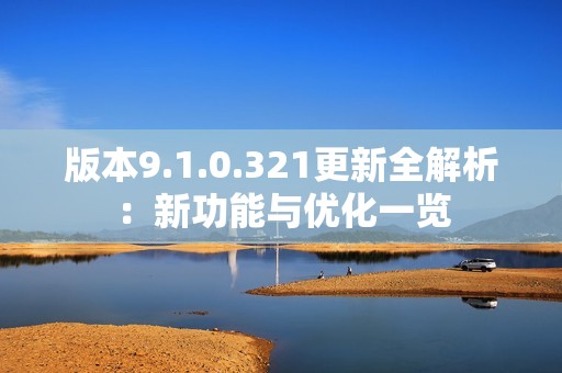 版本9.1.0.321更新全解析：新功能与优化一览
