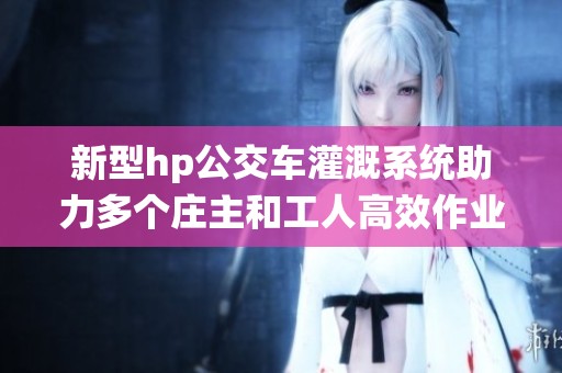 新型hp公交车灌溉系统助力多个庄主和工人高效作业