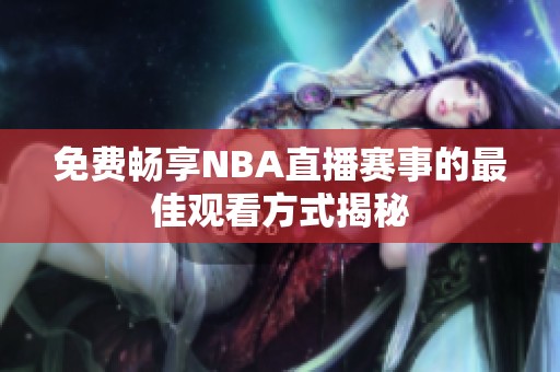 免费畅享NBA直播赛事的最佳观看方式揭秘