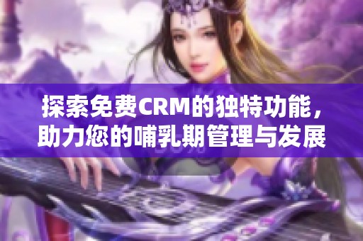 探索免费CRM的独特功能，助力您的哺乳期管理与发展