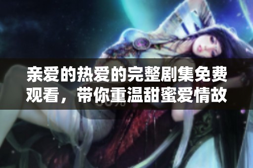 亲爱的热爱的完整剧集免费观看，带你重温甜蜜爱情故事