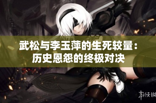武松与李玉萍的生死较量：历史恩怨的终极对决