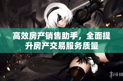 高效房产销售助手，全面提升房产交易服务质量