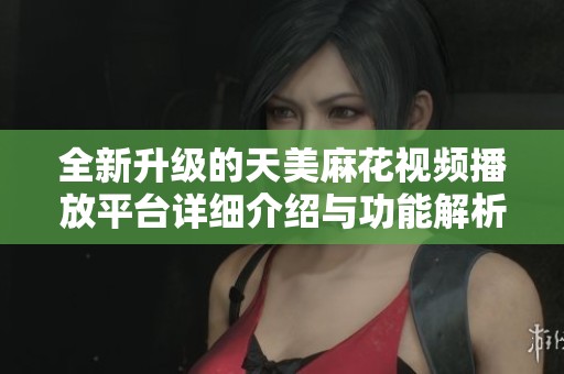 全新升级的天美麻花视频播放平台详细介绍与功能解析