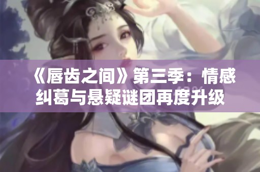 《唇齿之间》第三季：情感纠葛与悬疑谜团再度升级