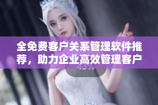 全免费客户关系管理软件推荐，助力企业高效管理客户资源