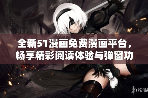 全新51漫画免费漫画平台，畅享精彩阅读体验与弹窗功能