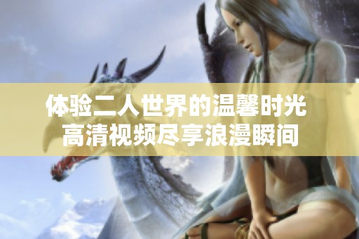体验二人世界的温馨时光 高清视频尽享浪漫瞬间