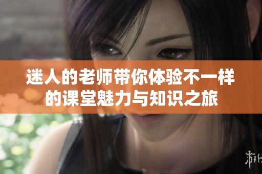迷人的老师带你体验不一样的课堂魅力与知识之旅