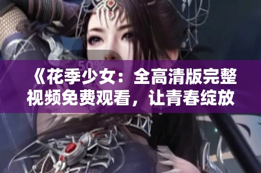 《花季少女：全高清版完整视频免费观看，让青春绽放》