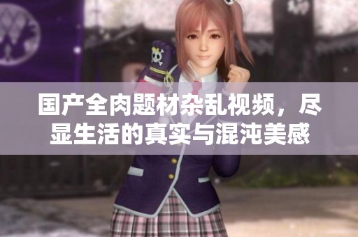 国产全肉题材杂乱视频，尽显生活的真实与混沌美感