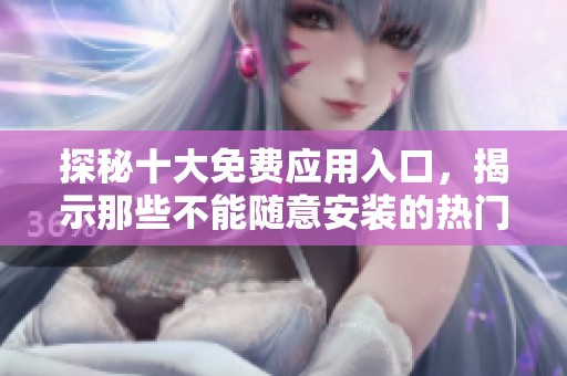 探秘十大免费应用入口，揭示那些不能随意安装的热门软件