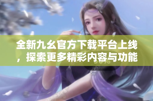 全新九幺官方下载平台上线，探索更多精彩内容与功能
