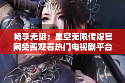 畅享无阻：星空无限传媒官网免费观看热门电视剧平台探索