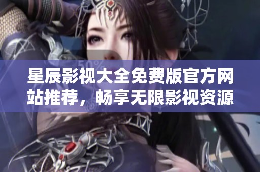 星辰影视大全免费版官方网站推荐，畅享无限影视资源