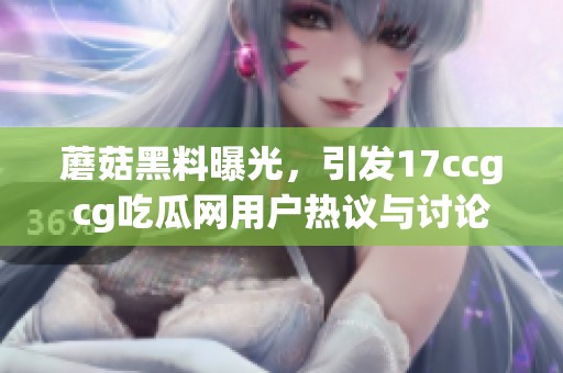 蘑菇黑料曝光，引发17ccgcg吃瓜网用户热议与讨论