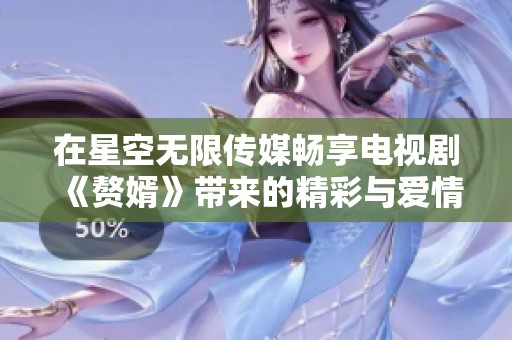 在星空无限传媒畅享电视剧《赘婿》带来的精彩与爱情故事