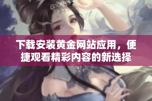 下载安装黄金网站应用，便捷观看精彩内容的新选择