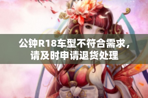 公钟R18车型不符合需求，请及时申请退货处理