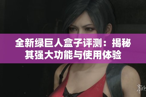 全新绿巨人盒子评测：揭秘其强大功能与使用体验