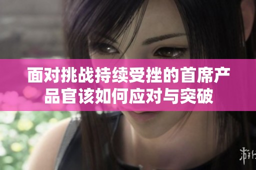 面对挑战持续受挫的首席产品官该如何应对与突破