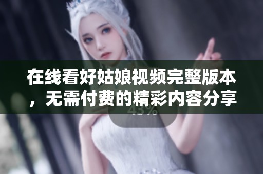 在线看好姑娘视频完整版本，无需付费的精彩内容分享