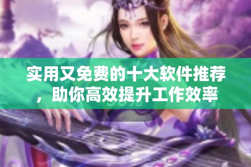 实用又免费的十大软件推荐，助你高效提升工作效率