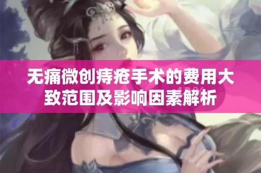 无痛微创痔疮手术的费用大致范围及影响因素解析