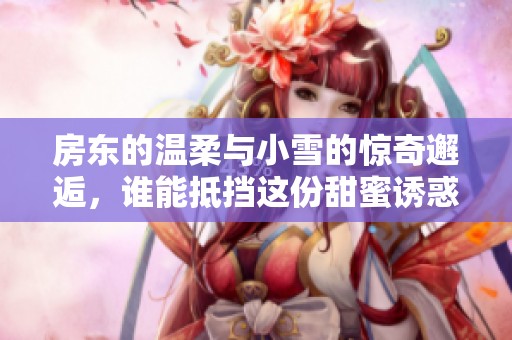 房东的温柔与小雪的惊奇邂逅，谁能抵挡这份甜蜜诱惑