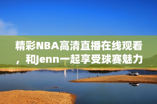 精彩NBA高清直播在线观看，和Jenn一起享受球赛魅力！