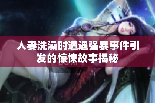 人妻洗澡时遭遇强暴事件引发的惊悚故事揭秘