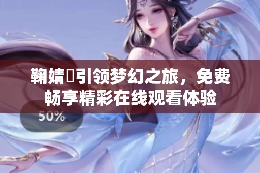 鞠婧祎引领梦幻之旅，免费畅享精彩在线观看体验