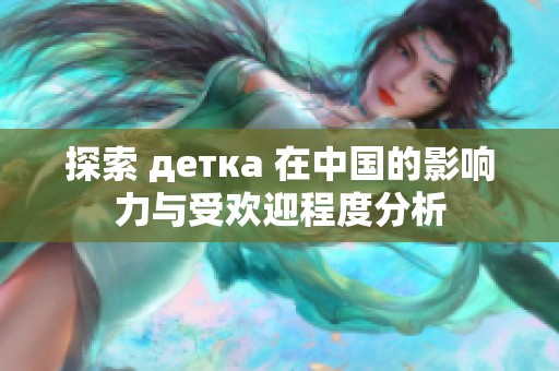 探索 детка 在中国的影响力与受欢迎程度分析