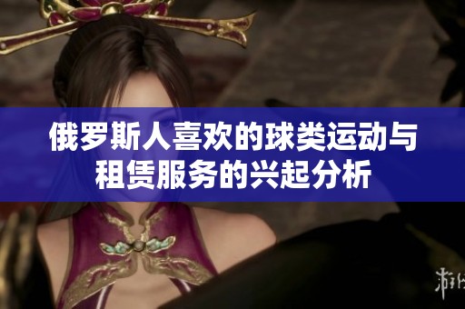 俄罗斯人喜欢的球类运动与租赁服务的兴起分析