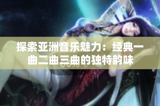 探索亚洲音乐魅力：经典一曲二曲三曲的独特韵味