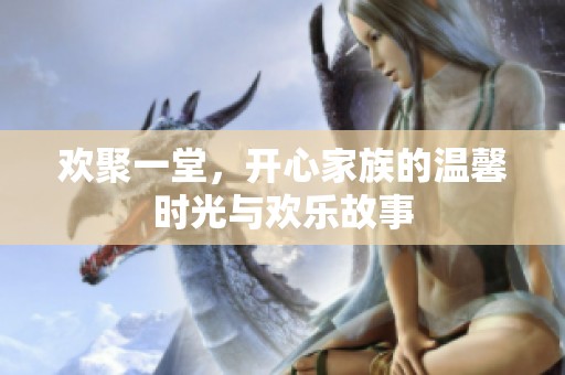 欢聚一堂，开心家族的温馨时光与欢乐故事