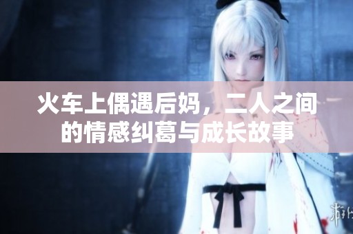 火车上偶遇后妈，二人之间的情感纠葛与成长故事