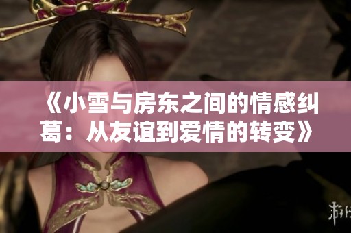 《小雪与房东之间的情感纠葛：从友谊到爱情的转变》