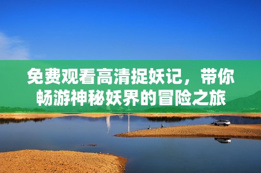 免费观看高清捉妖记，带你畅游神秘妖界的冒险之旅