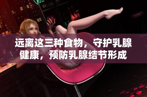 远离这三种食物，守护乳腺健康，预防乳腺结节形成