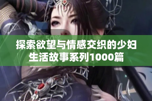 探索欲望与情感交织的少妇生活故事系列1000篇
