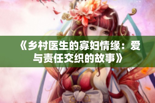 《乡村医生的寡妇情缘：爱与责任交织的故事》