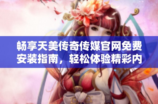 畅享天美传奇传媒官网免费安装指南，轻松体验精彩内容