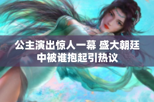 公主演出惊人一幕 盛大朝廷中被谁抱起引热议